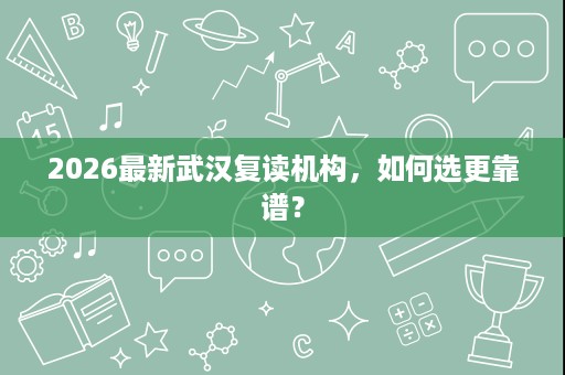 2026最新武汉复读机构,如何选更靠谱? 2026最新武汉复读机构,如何选更靠谱?