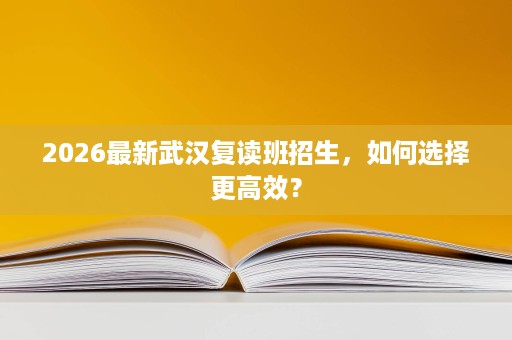 2026最新武汉复读班招生,如何选择更高效? 2026最新武汉复读班招生,如何选择更高效?