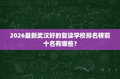 2026最新武汉好的复读学校排名榜前十名有哪些? 2026最新武汉好的复读学校排名榜前十名有哪些?