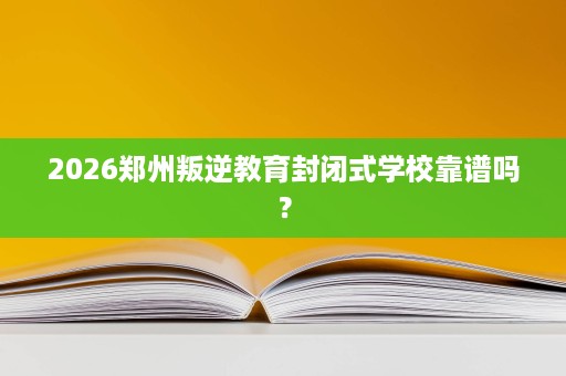 2026郑州叛逆教育封闭式学校靠谱吗? 2026郑州叛逆教育封闭式学校靠谱吗?