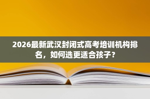 2026最新武汉封闭式高考培训机构排名,如何选更适合孩子? 2026最新武汉封闭式高考培训机构排名,如何选更适合孩子?
