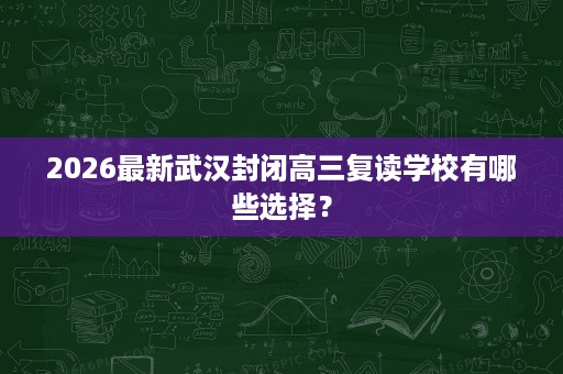 2026最新武汉封闭高三复读学校有哪些选择? 2026最新武汉封闭高三复读学校有哪些选择?