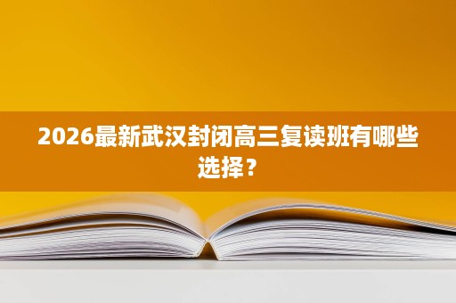 2026最新武汉封闭高三复读班有哪些选择? 2026最新武汉封闭高三复读班有哪些选择?