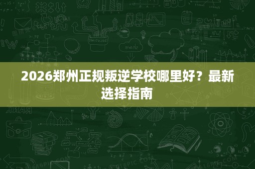 2026郑州正规叛逆学校哪里好?最新选择指南 2026郑州正规叛逆学校哪里好?最新选择指南