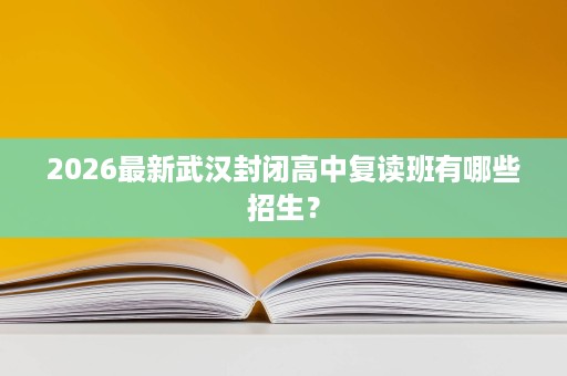 2026最新武汉封闭高中复读班有哪些招生? 2026最新武汉封闭高中复读班有哪些招生?
