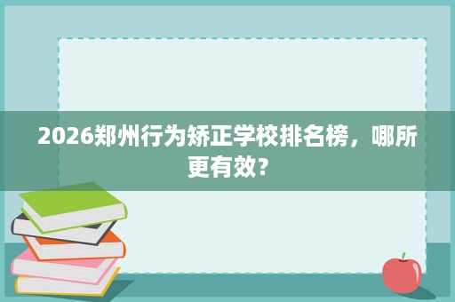 2026郑州行为矫正学校排名榜,哪所更有效? 2026郑州行为矫正学校排名榜,哪所更有效?