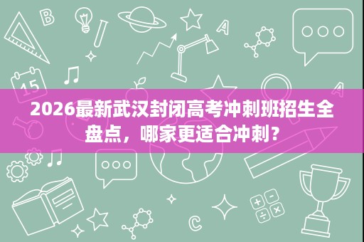 2026最新武汉封闭高考冲刺班招生全盘点,哪家更适合冲刺? 2026最新武汉封闭高考冲刺班招生全盘点,哪家更适合冲刺?