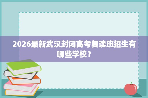 2026最新武汉封闭高考复读班招生有哪些学校? 2026最新武汉封闭高考复读班招生有哪些学校?