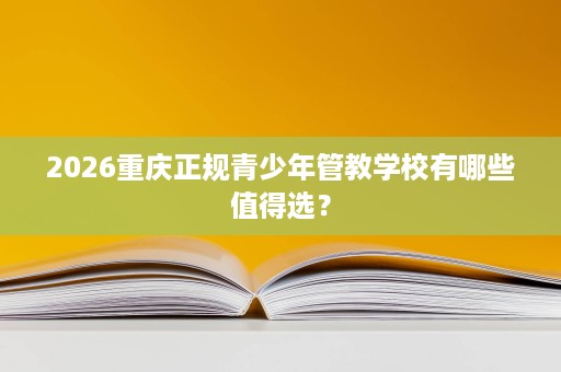 2026重庆正规青少年管教学校有哪些值得选? 2026重庆正规青少年管教学校有哪些值得选?