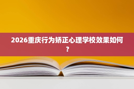2026重庆行为矫正心理学校效果如何？