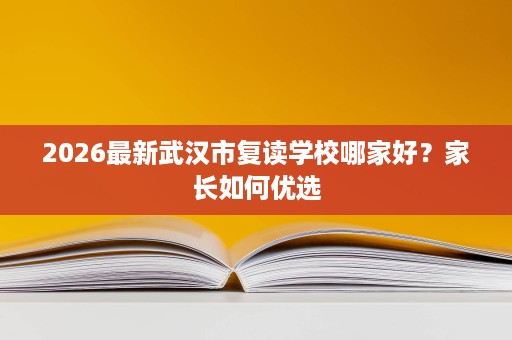 2026最新武汉市复读学校哪家好？家长如何优选
