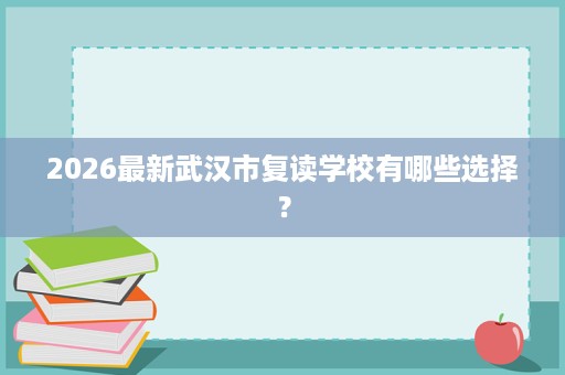 2026最新武汉市复读学校有哪些选择？