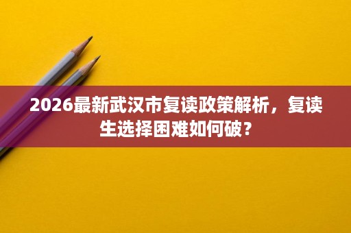 2026最新武汉市复读政策解析,复读生选择困难如何破? 2026最新武汉市复读政策解析,复读生选择困难如何破?