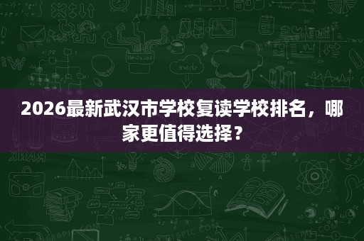 2026最新武汉市学校复读学校排名,哪家更值得选择? 2026最新武汉市学校复读学校排名,哪家更值得选择?