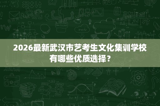 2026最新武汉市艺考生文化集训学校有哪些优质选择? 2026最新武汉市艺考生文化集训学校有哪些优质选择?