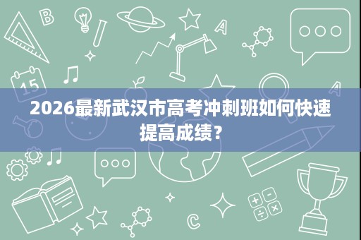 2026最新武汉市高考冲刺班如何快速提高成绩? 2026最新武汉市高考冲刺班如何快速提高成绩?
