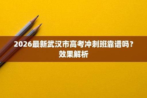 2026最新武汉市高考冲刺班靠谱吗?效果解析 2026最新武汉市高考冲刺班靠谱吗?效果解析