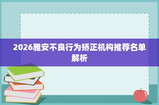 2026雅安不良行为矫正机构推荐名单解析 2026雅安不良行为矫正机构推荐名单解析