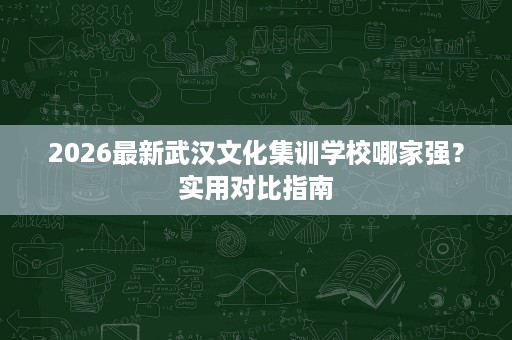 2026最新武汉文化集训学校哪家强？实用对比指南