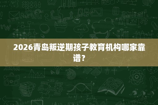 2026青岛叛逆期孩子教育机构哪家靠谱? 2026青岛叛逆期孩子教育机构哪家靠谱?