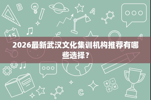 2026最新武汉文化集训机构推荐有哪些选择? 2026最新武汉文化集训机构推荐有哪些选择?