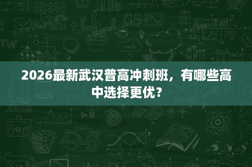 2026最新武汉普高冲刺班,有哪些高中选择更优? 2026最新武汉普高冲刺班,有哪些高中选择更优?