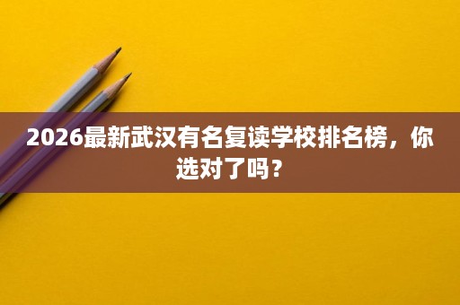 2026最新武汉有名复读学校排名榜，你选对了吗？