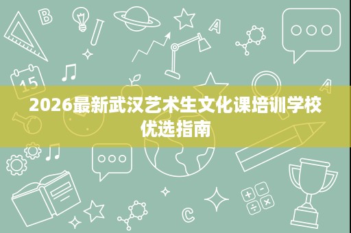 2026最新武汉艺术生文化课培训学校优选指南 2026最新武汉艺术生文化课培训学校优选指南