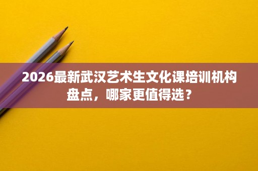 2026最新武汉艺术生文化课培训机构盘点,哪家更值得选? 2026最新武汉艺术生文化课培训机构盘点,哪家更值得选?