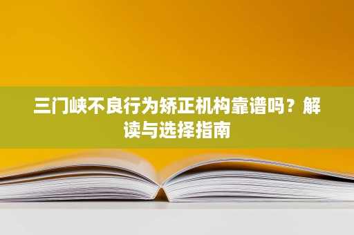 三门峡不良行为矫正机构靠谱吗？解读与选择指南