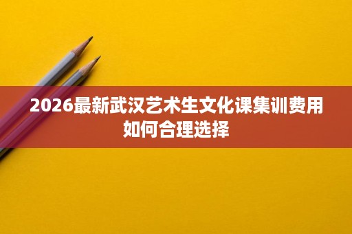 2026最新武汉艺术生文化课集训费用如何合理选择 2026最新武汉艺术生文化课集训费用如何合理选择