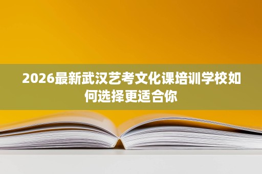 2026最新武汉艺考文化课培训学校如何选择更适合你 2026最新武汉艺考文化课培训学校如何选择更适合你