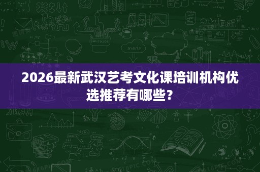 2026最新武汉艺考文化课培训机构优选推荐有哪些? 2026最新武汉艺考文化课培训机构优选推荐有哪些?