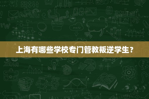 上海有哪些学校专门管教叛逆学生? 上海有哪些学校专门管教叛逆学生?