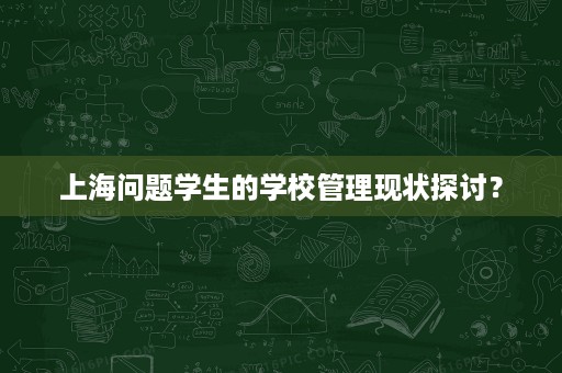 上海问题学生的学校管理现状探讨? 上海问题学生的学校管理现状探讨?