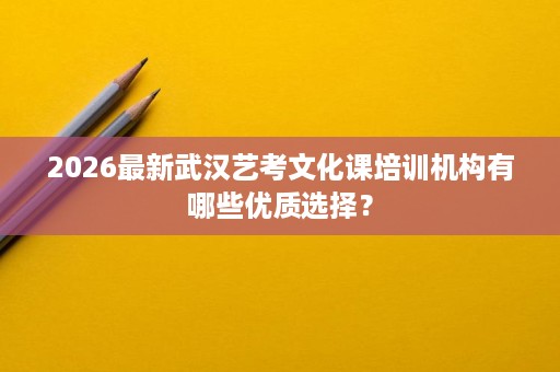 2026最新武汉艺考文化课培训机构有哪些优质选择? 2026最新武汉艺考文化课培训机构有哪些优质选择?