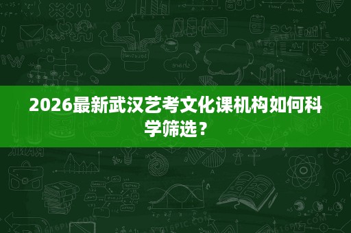 2026最新武汉艺考文化课机构如何科学筛选? 2026最新武汉艺考文化课机构如何科学筛选?