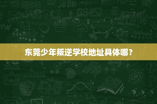 东莞少年叛逆学校地址具体哪? 东莞少年叛逆学校地址具体哪?