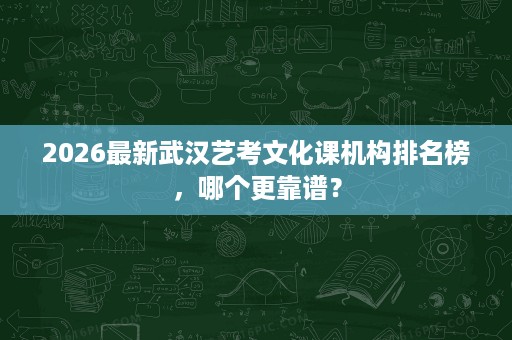 2026最新武汉艺考文化课机构排名榜,哪个更靠谱? 2026最新武汉艺考文化课机构排名榜,哪个更靠谱?