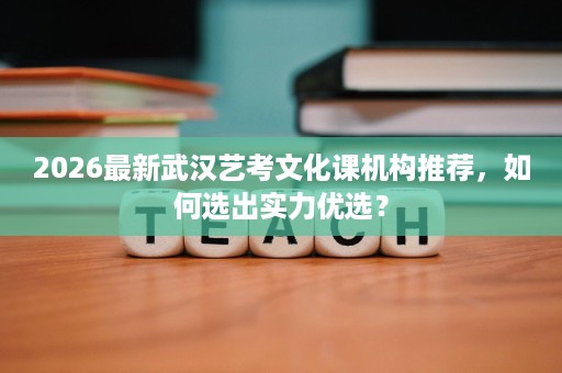 2026最新武汉艺考文化课机构推荐,如何选出实力优选? 2026最新武汉艺考文化课机构推荐,如何选出实力优选?