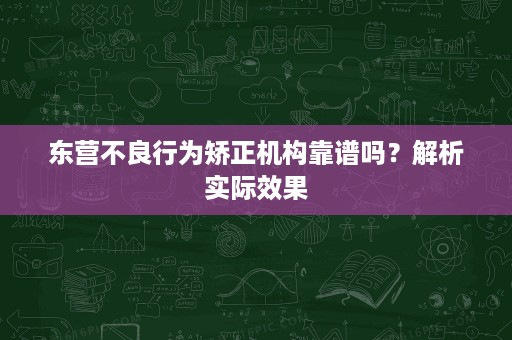 东营不良行为矫正机构靠谱吗?解析实际效果 东营不良行为矫正机构靠谱吗?解析实际效果