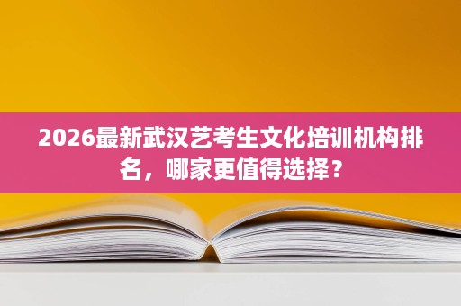 2026最新武汉艺考生文化培训机构排名,哪家更值得选择? 2026最新武汉艺考生文化培训机构排名,哪家更值得选择?