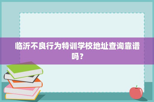 临沂不良行为特训学校地址查询靠谱吗? 临沂不良行为特训学校地址查询靠谱吗?