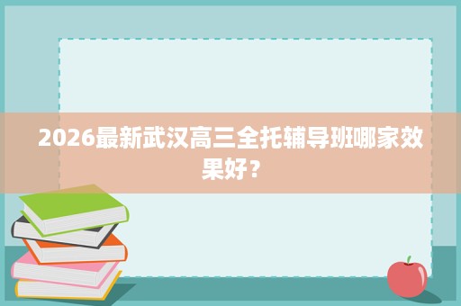 2026最新武汉高三全托辅导班哪家效果好? 2026最新武汉高三全托辅导班哪家效果好?