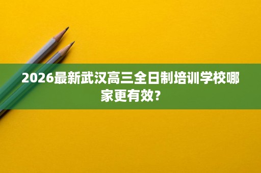 2026最新武汉高三全日制培训学校哪家更有效? 2026最新武汉高三全日制培训学校哪家更有效?