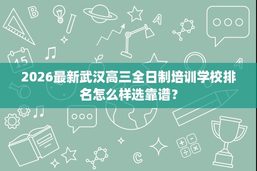 2026最新武汉高三全日制培训学校排名怎么样选靠谱？