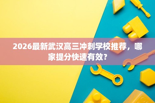 2026最新武汉高三冲刺学校推荐,哪家提分快速有效? 2026最新武汉高三冲刺学校推荐,哪家提分快速有效?