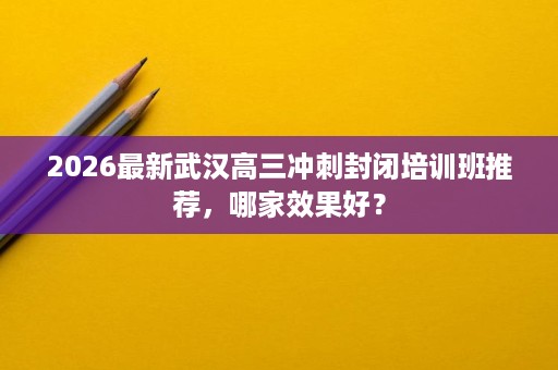 2026最新武汉高三冲刺封闭培训班推荐，哪家效果好？