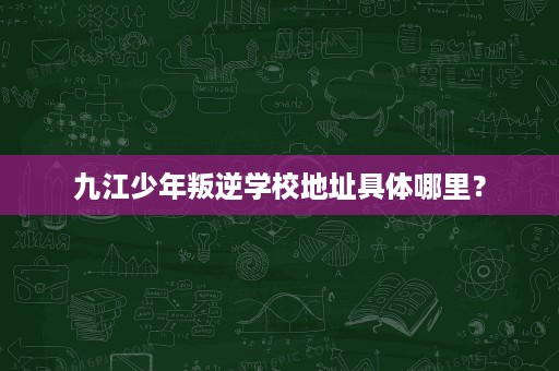 九江少年叛逆学校地址具体哪里? 九江少年叛逆学校地址具体哪里?