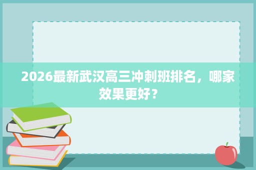 2026最新武汉高三冲刺班排名,哪家效果更好? 2026最新武汉高三冲刺班排名,哪家效果更好?